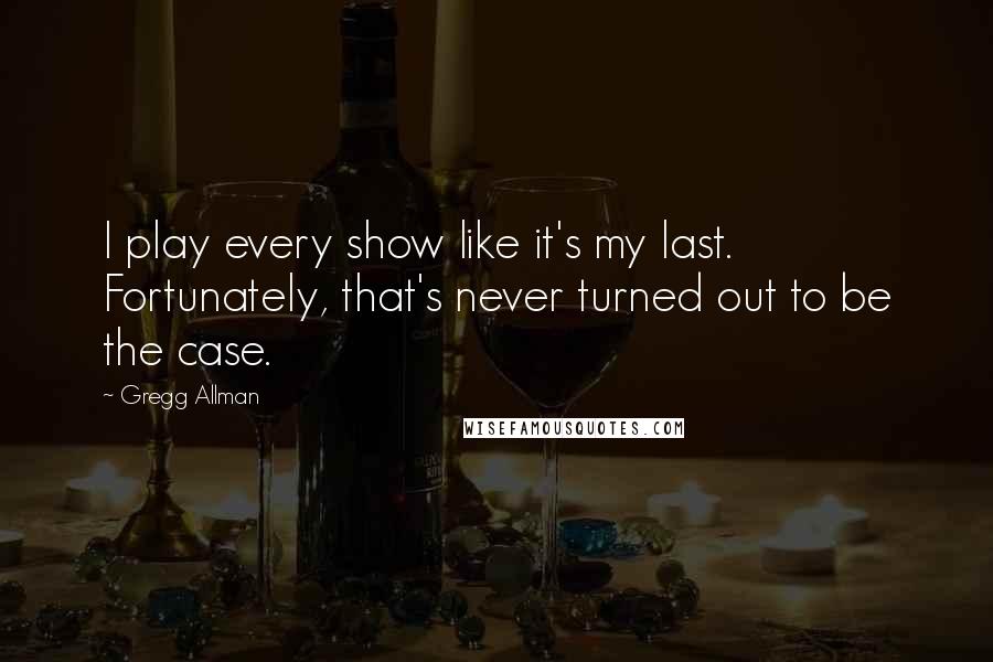 Gregg Allman Quotes: I play every show like it's my last. Fortunately, that's never turned out to be the case.