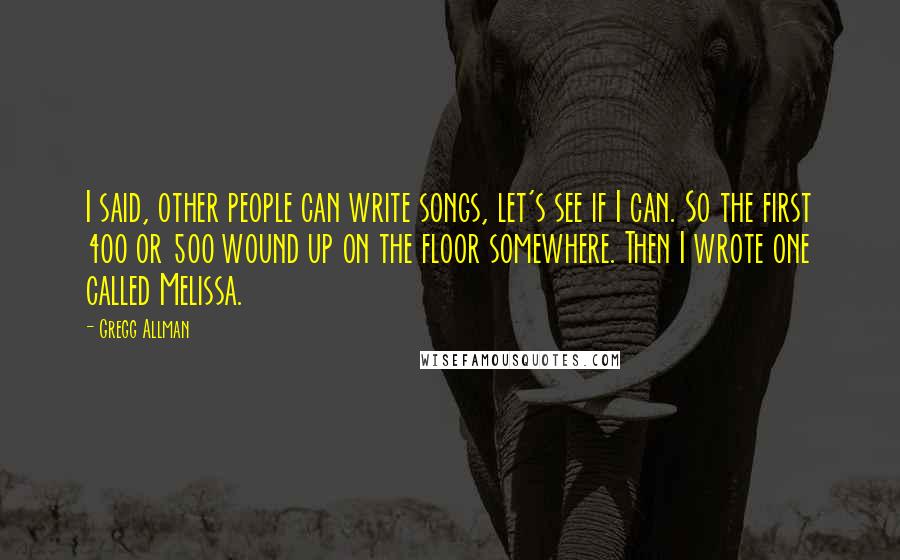 Gregg Allman Quotes: I said, other people can write songs, let's see if I can. So the first 400 or 500 wound up on the floor somewhere. Then I wrote one called Melissa.