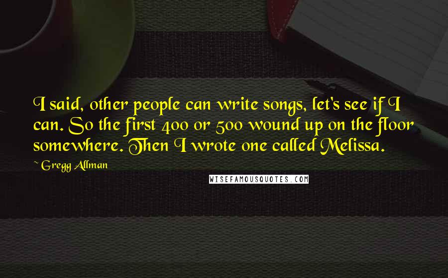 Gregg Allman Quotes: I said, other people can write songs, let's see if I can. So the first 400 or 500 wound up on the floor somewhere. Then I wrote one called Melissa.