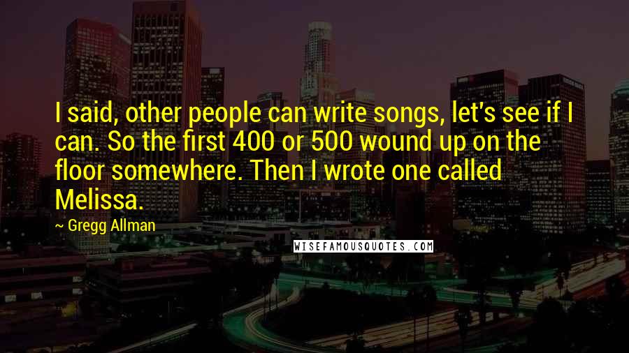Gregg Allman Quotes: I said, other people can write songs, let's see if I can. So the first 400 or 500 wound up on the floor somewhere. Then I wrote one called Melissa.