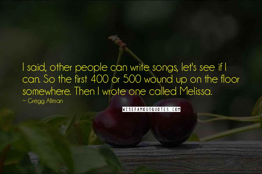 Gregg Allman Quotes: I said, other people can write songs, let's see if I can. So the first 400 or 500 wound up on the floor somewhere. Then I wrote one called Melissa.