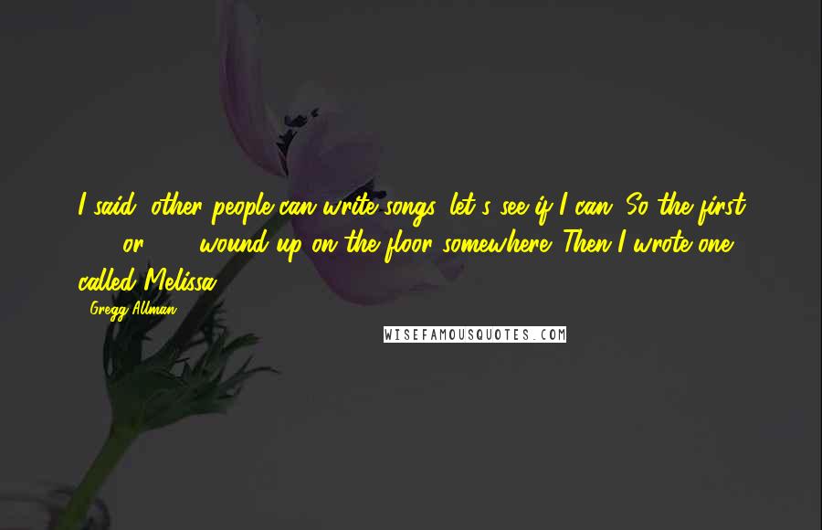 Gregg Allman Quotes: I said, other people can write songs, let's see if I can. So the first 400 or 500 wound up on the floor somewhere. Then I wrote one called Melissa.