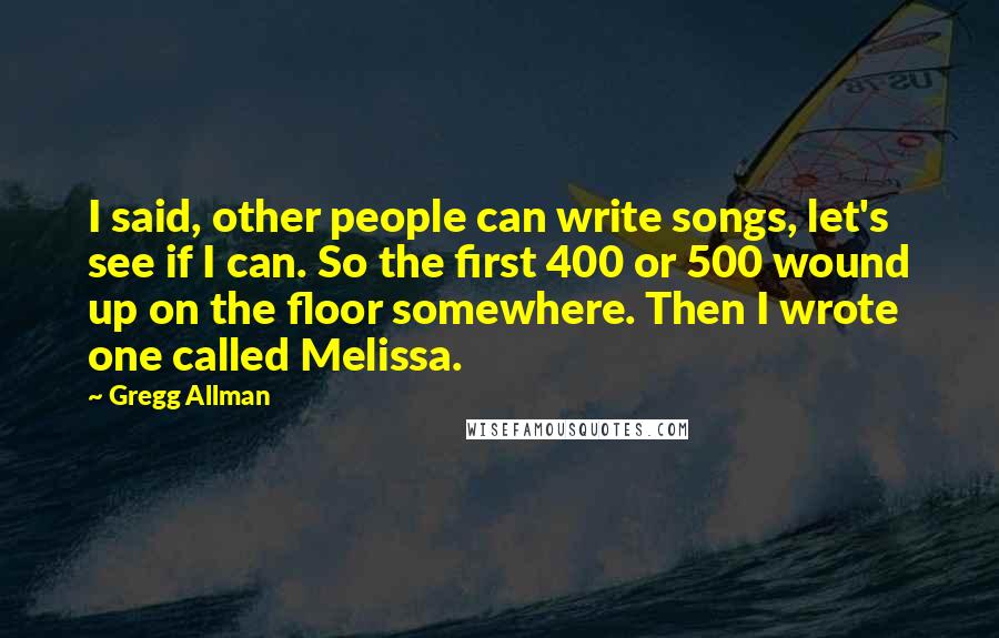 Gregg Allman Quotes: I said, other people can write songs, let's see if I can. So the first 400 or 500 wound up on the floor somewhere. Then I wrote one called Melissa.