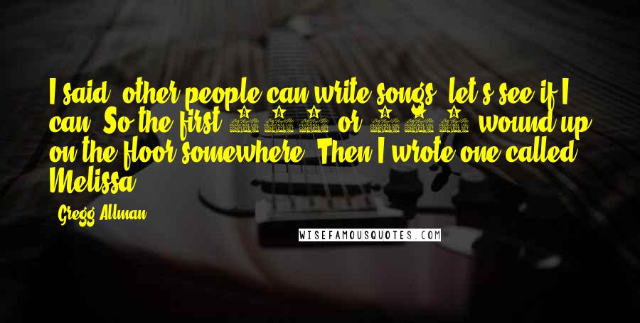 Gregg Allman Quotes: I said, other people can write songs, let's see if I can. So the first 400 or 500 wound up on the floor somewhere. Then I wrote one called Melissa.