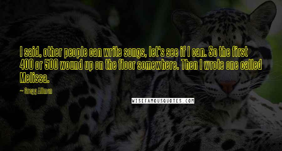 Gregg Allman Quotes: I said, other people can write songs, let's see if I can. So the first 400 or 500 wound up on the floor somewhere. Then I wrote one called Melissa.