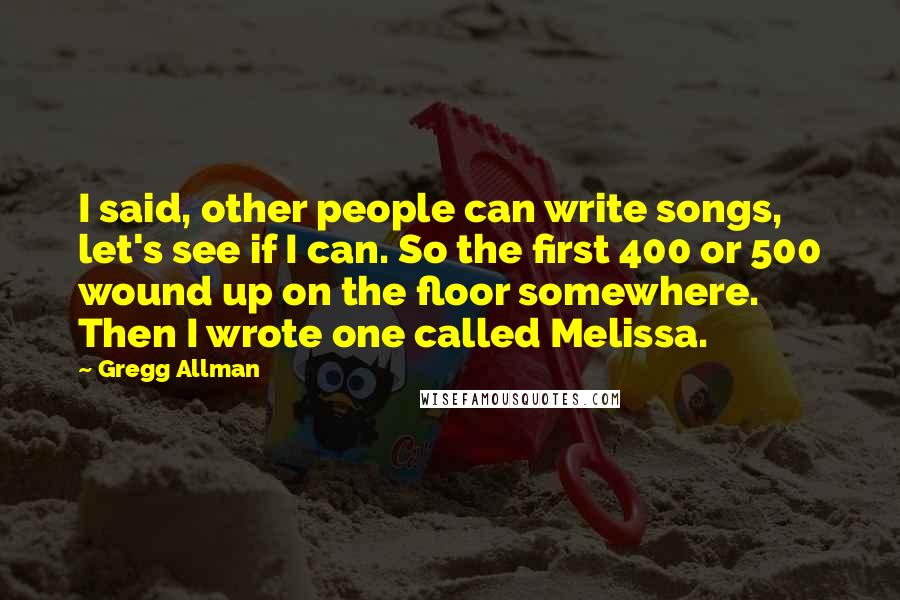 Gregg Allman Quotes: I said, other people can write songs, let's see if I can. So the first 400 or 500 wound up on the floor somewhere. Then I wrote one called Melissa.