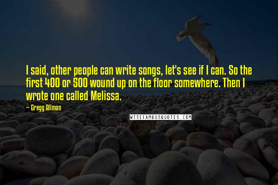 Gregg Allman Quotes: I said, other people can write songs, let's see if I can. So the first 400 or 500 wound up on the floor somewhere. Then I wrote one called Melissa.