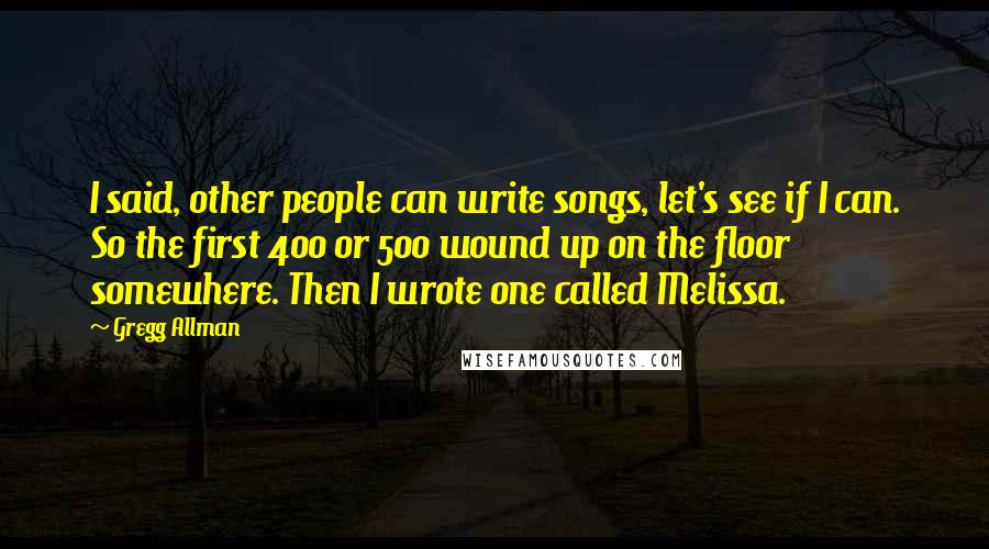 Gregg Allman Quotes: I said, other people can write songs, let's see if I can. So the first 400 or 500 wound up on the floor somewhere. Then I wrote one called Melissa.