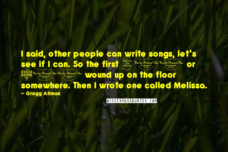 Gregg Allman Quotes: I said, other people can write songs, let's see if I can. So the first 400 or 500 wound up on the floor somewhere. Then I wrote one called Melissa.