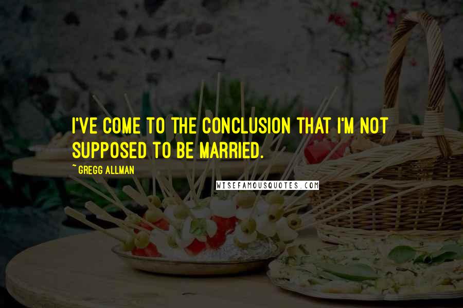 Gregg Allman Quotes: I've come to the conclusion that I'm not supposed to be married.