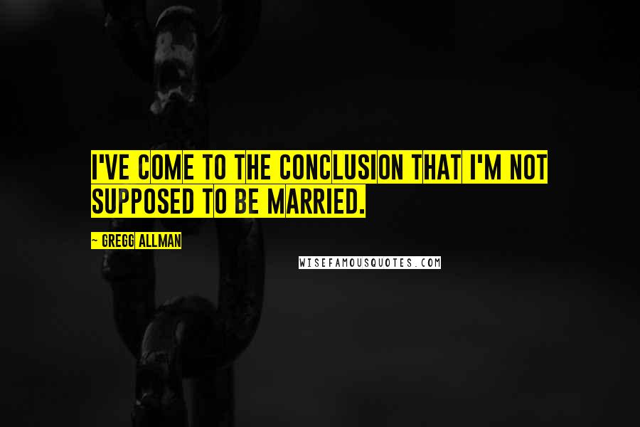 Gregg Allman Quotes: I've come to the conclusion that I'm not supposed to be married.