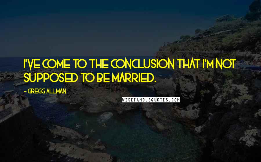 Gregg Allman Quotes: I've come to the conclusion that I'm not supposed to be married.