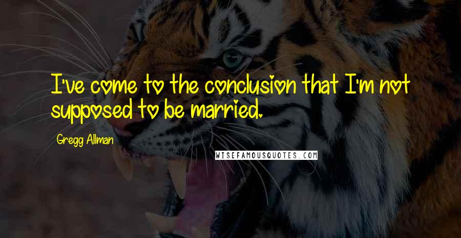 Gregg Allman Quotes: I've come to the conclusion that I'm not supposed to be married.