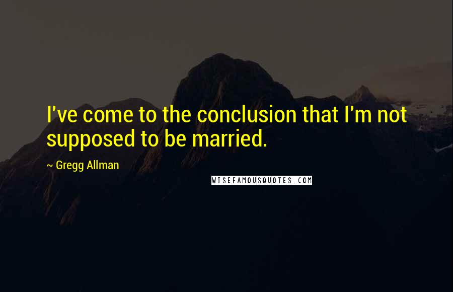 Gregg Allman Quotes: I've come to the conclusion that I'm not supposed to be married.