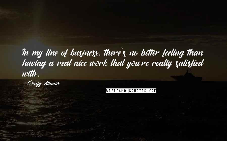 Gregg Allman Quotes: In my line of business, there's no better feeling than having a real nice work that you're really satisfied with.