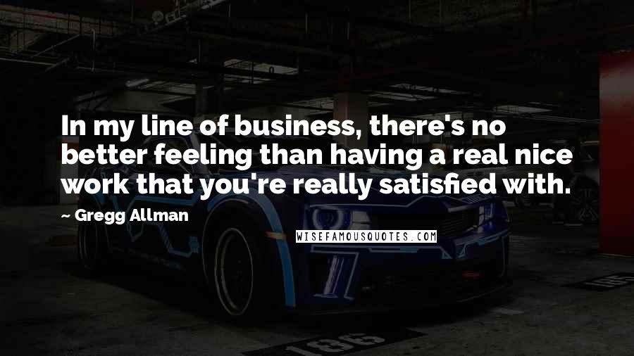 Gregg Allman Quotes: In my line of business, there's no better feeling than having a real nice work that you're really satisfied with.