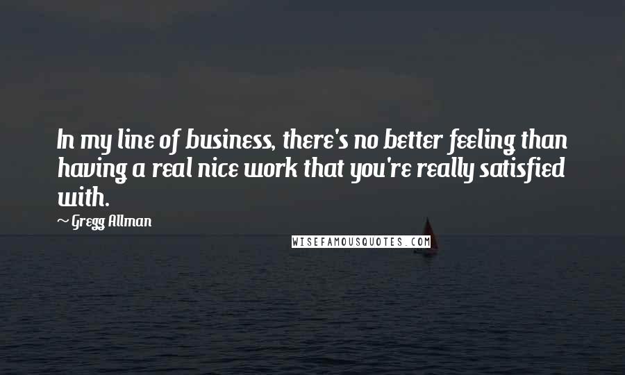 Gregg Allman Quotes: In my line of business, there's no better feeling than having a real nice work that you're really satisfied with.