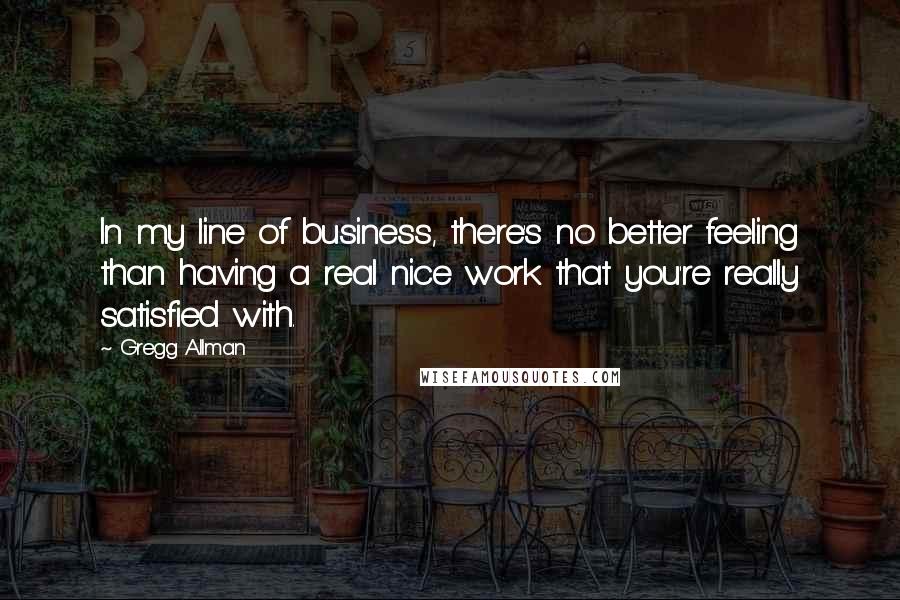 Gregg Allman Quotes: In my line of business, there's no better feeling than having a real nice work that you're really satisfied with.
