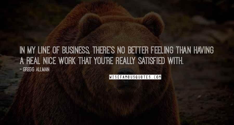 Gregg Allman Quotes: In my line of business, there's no better feeling than having a real nice work that you're really satisfied with.