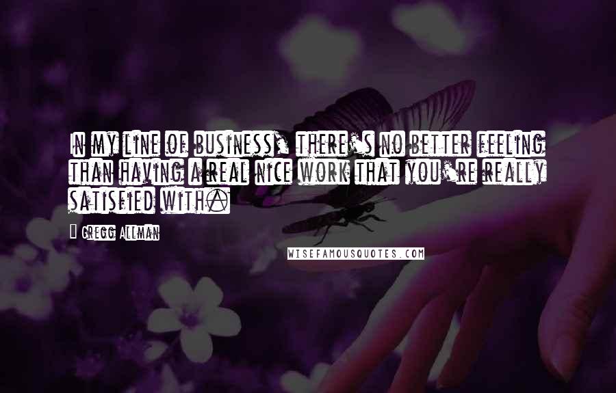 Gregg Allman Quotes: In my line of business, there's no better feeling than having a real nice work that you're really satisfied with.