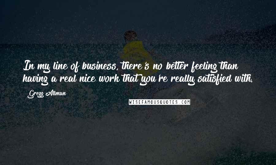 Gregg Allman Quotes: In my line of business, there's no better feeling than having a real nice work that you're really satisfied with.