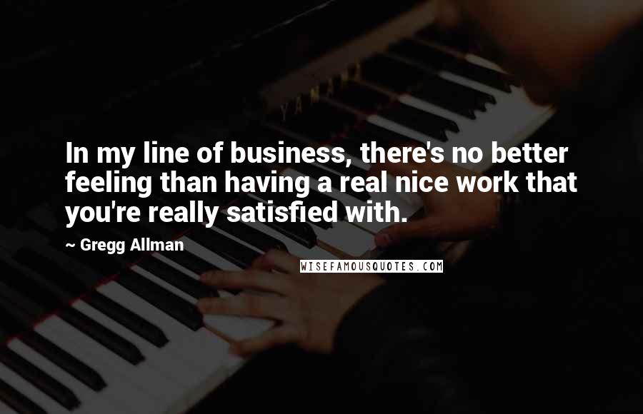 Gregg Allman Quotes: In my line of business, there's no better feeling than having a real nice work that you're really satisfied with.