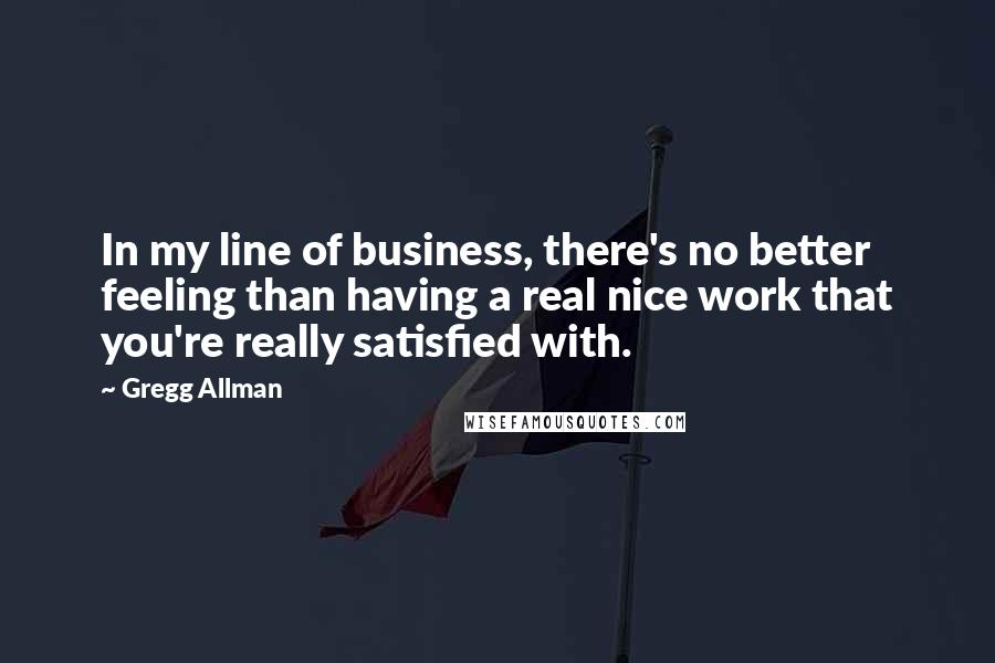 Gregg Allman Quotes: In my line of business, there's no better feeling than having a real nice work that you're really satisfied with.