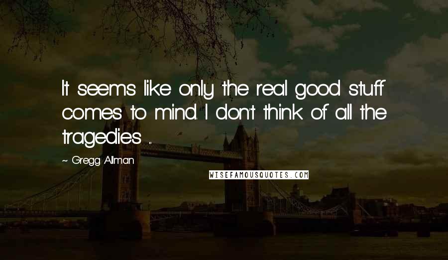 Gregg Allman Quotes: It seems like only the real good stuff comes to mind. I don't think of all the tragedies ...