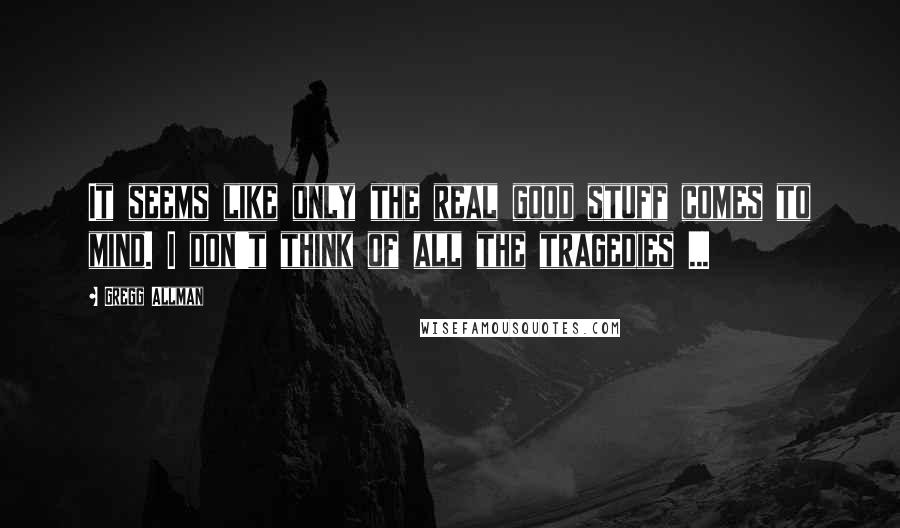 Gregg Allman Quotes: It seems like only the real good stuff comes to mind. I don't think of all the tragedies ...