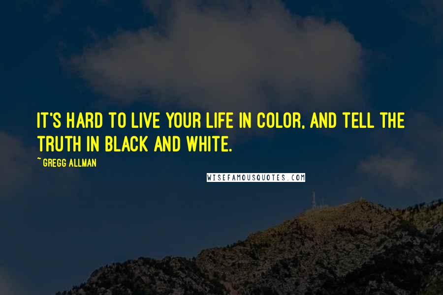 Gregg Allman Quotes: It's hard to live your life in color, and tell the truth in black and white.
