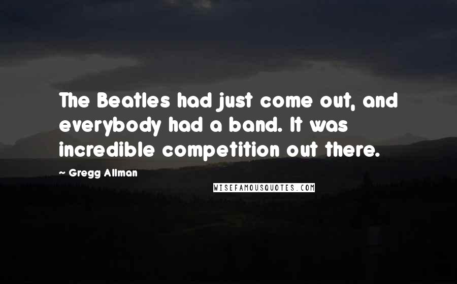 Gregg Allman Quotes: The Beatles had just come out, and everybody had a band. It was incredible competition out there.