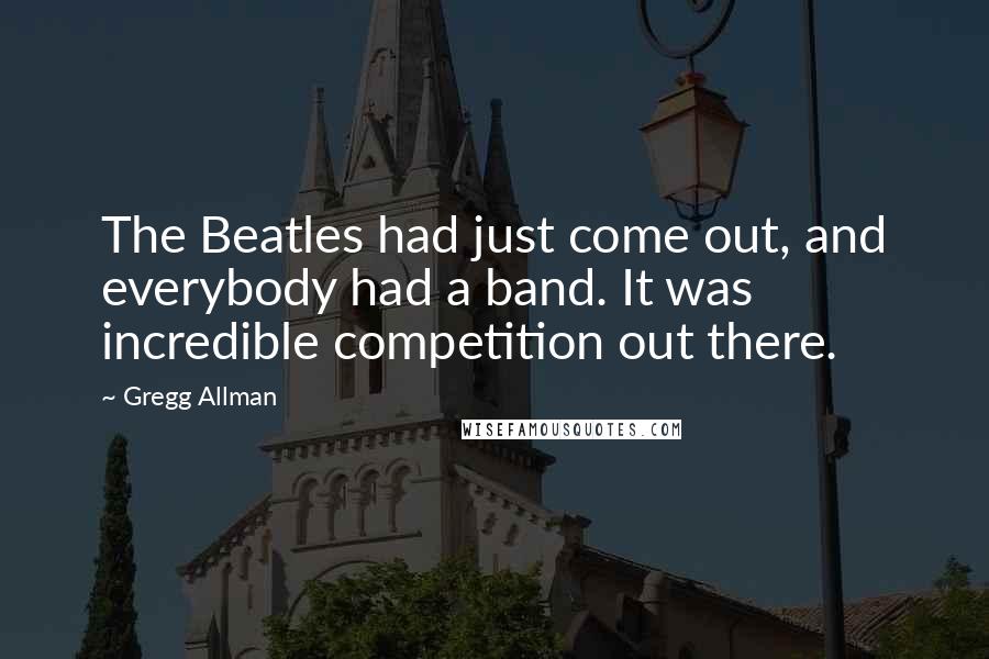Gregg Allman Quotes: The Beatles had just come out, and everybody had a band. It was incredible competition out there.