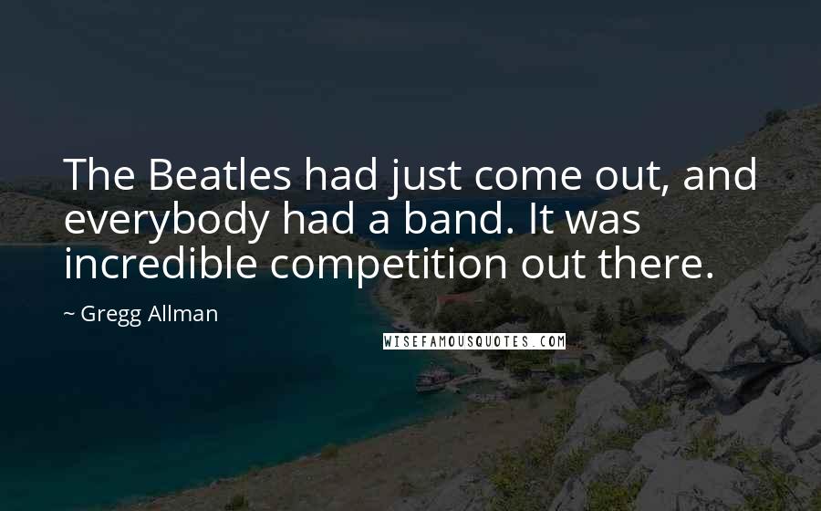 Gregg Allman Quotes: The Beatles had just come out, and everybody had a band. It was incredible competition out there.