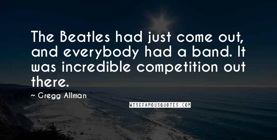 Gregg Allman Quotes: The Beatles had just come out, and everybody had a band. It was incredible competition out there.