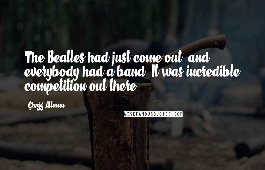 Gregg Allman Quotes: The Beatles had just come out, and everybody had a band. It was incredible competition out there.