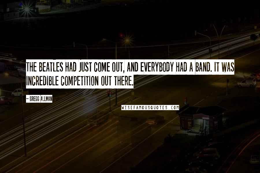 Gregg Allman Quotes: The Beatles had just come out, and everybody had a band. It was incredible competition out there.