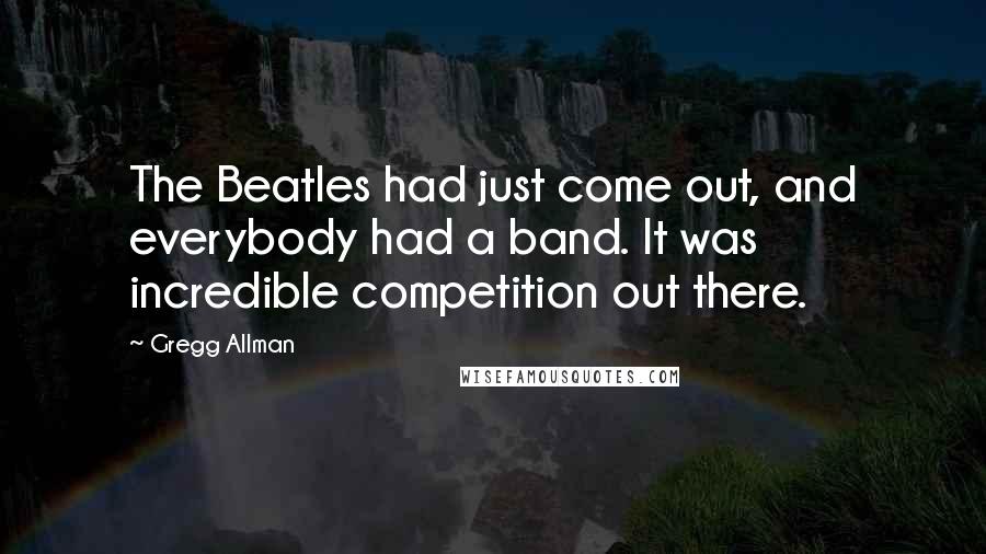 Gregg Allman Quotes: The Beatles had just come out, and everybody had a band. It was incredible competition out there.