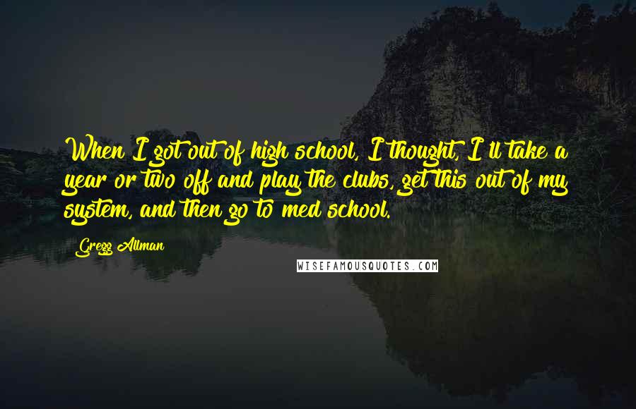 Gregg Allman Quotes: When I got out of high school, I thought, I'll take a year or two off and play the clubs, get this out of my system, and then go to med school.