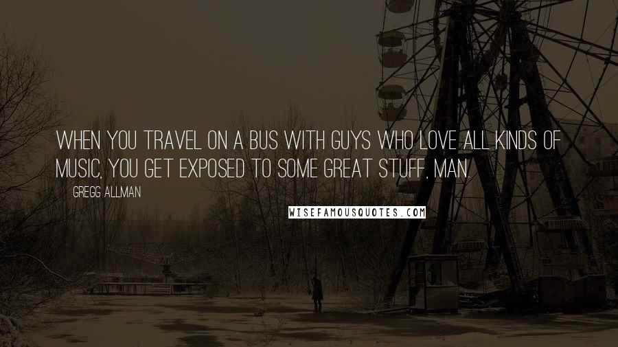 Gregg Allman Quotes: When you travel on a bus with guys who love all kinds of music, you get exposed to some great stuff, man.