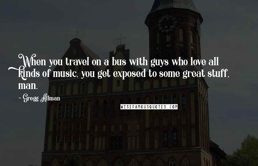 Gregg Allman Quotes: When you travel on a bus with guys who love all kinds of music, you get exposed to some great stuff, man.