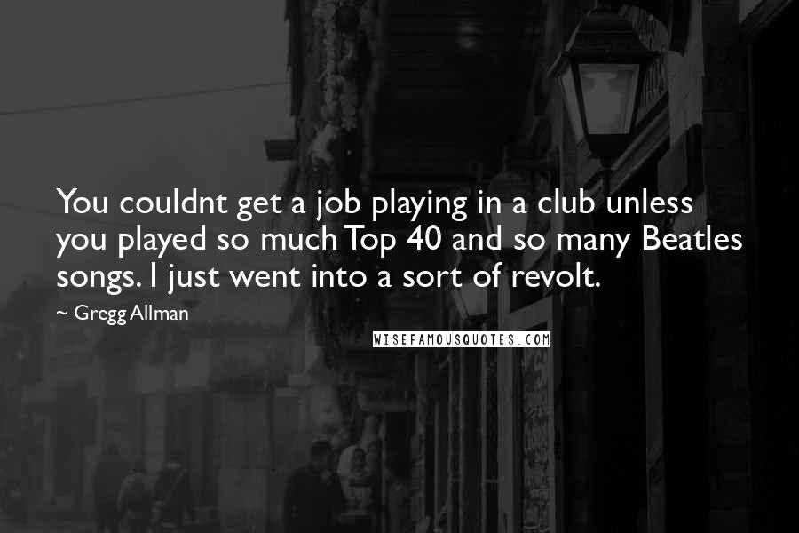 Gregg Allman Quotes: You couldnt get a job playing in a club unless you played so much Top 40 and so many Beatles songs. I just went into a sort of revolt.
