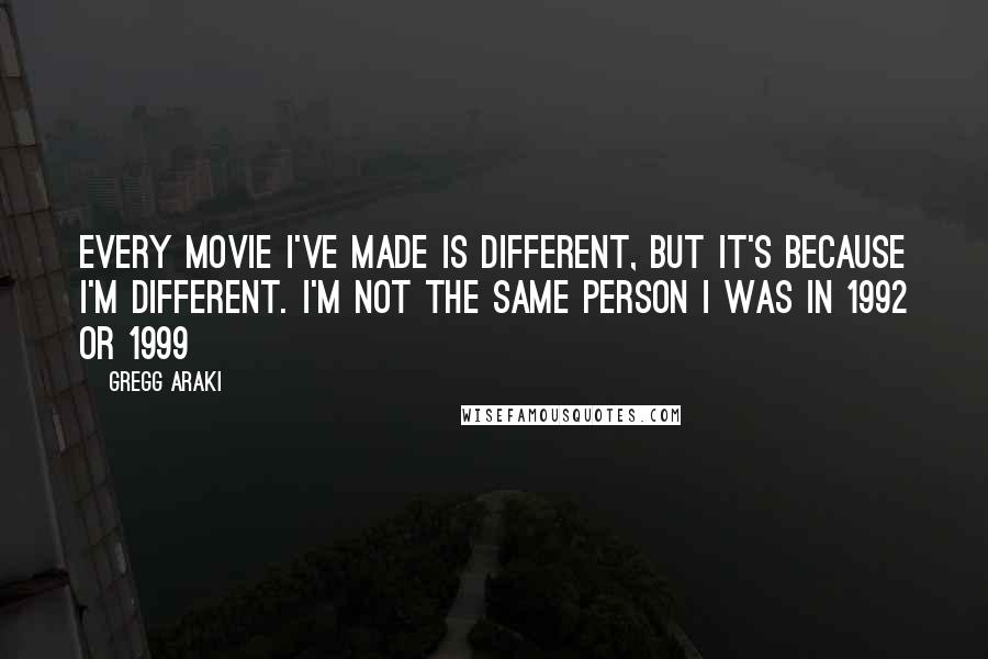 Gregg Araki Quotes: Every movie I've made is different, but it's because I'm different. I'm not the same person I was in 1992 or 1999