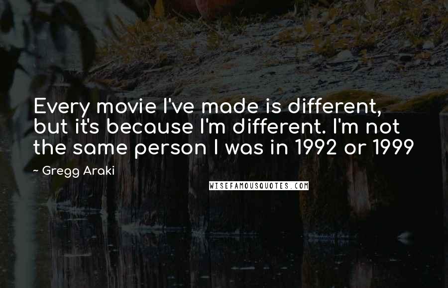 Gregg Araki Quotes: Every movie I've made is different, but it's because I'm different. I'm not the same person I was in 1992 or 1999