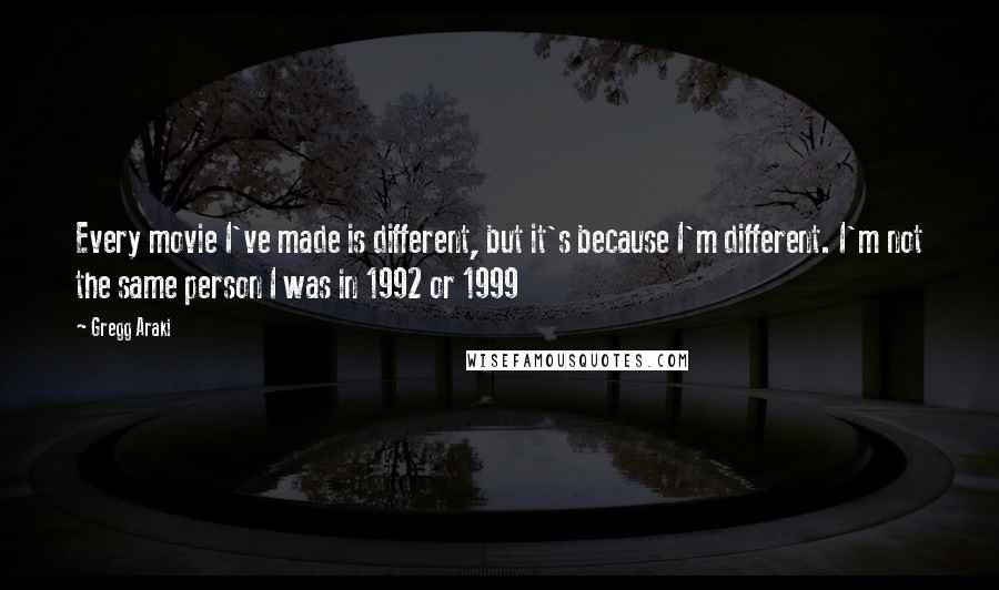 Gregg Araki Quotes: Every movie I've made is different, but it's because I'm different. I'm not the same person I was in 1992 or 1999