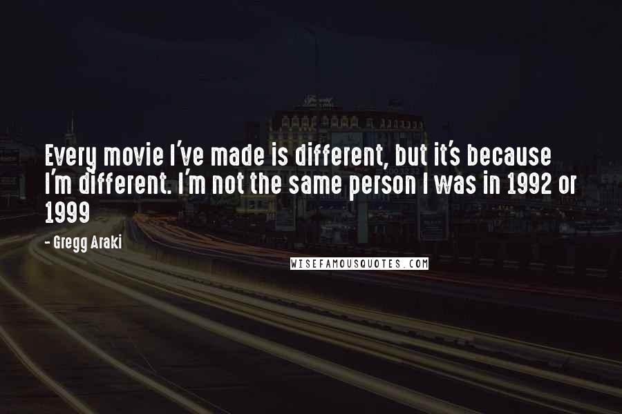 Gregg Araki Quotes: Every movie I've made is different, but it's because I'm different. I'm not the same person I was in 1992 or 1999