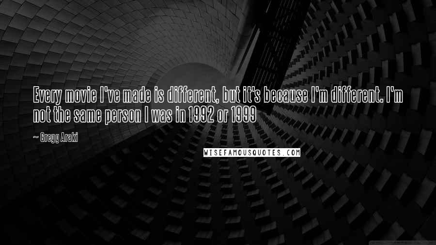 Gregg Araki Quotes: Every movie I've made is different, but it's because I'm different. I'm not the same person I was in 1992 or 1999