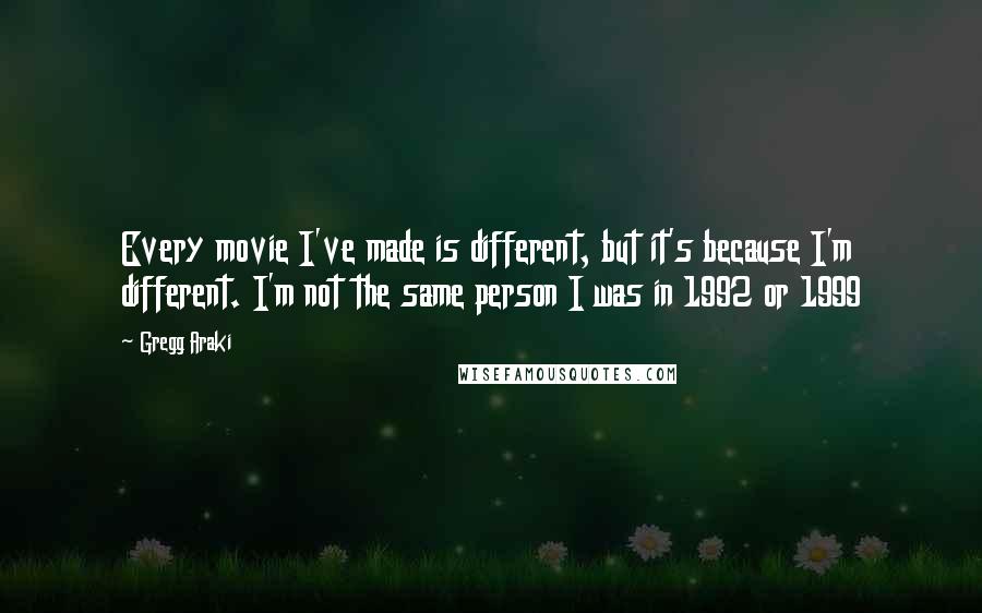 Gregg Araki Quotes: Every movie I've made is different, but it's because I'm different. I'm not the same person I was in 1992 or 1999