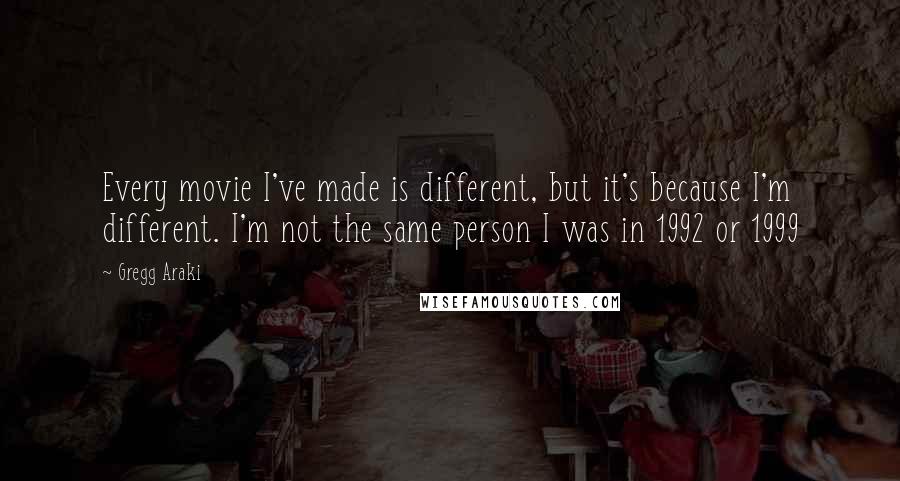 Gregg Araki Quotes: Every movie I've made is different, but it's because I'm different. I'm not the same person I was in 1992 or 1999