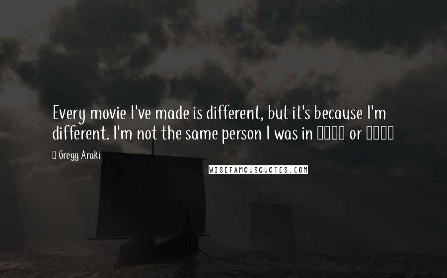 Gregg Araki Quotes: Every movie I've made is different, but it's because I'm different. I'm not the same person I was in 1992 or 1999