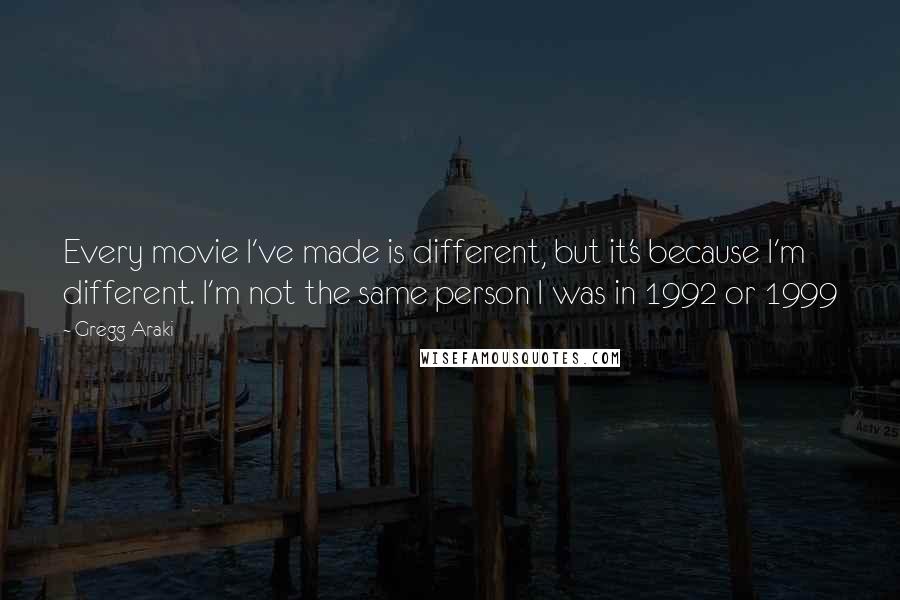 Gregg Araki Quotes: Every movie I've made is different, but it's because I'm different. I'm not the same person I was in 1992 or 1999